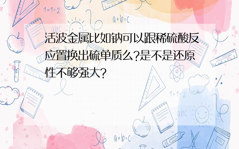 活波金属比如钠可以跟稀硫酸反应置换出硫单质么?是不是还原性不够强大?