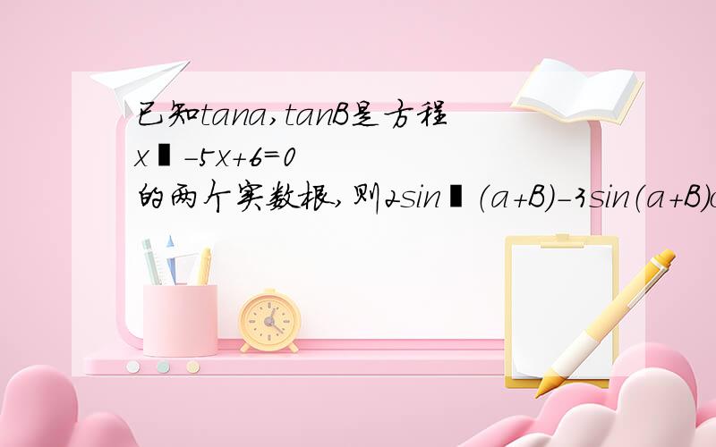 已知tana,tanB是方程x²-5x+6=0的两个实数根,则2sin²（a+B）-3sin（a+B）cos（a+B）+cos²（a+B）的值为