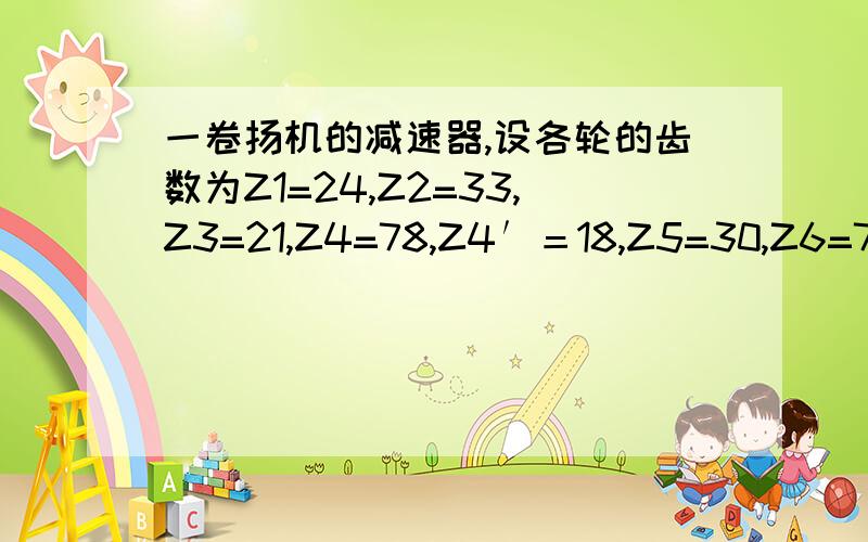 一卷扬机的减速器,设各轮的齿数为Z1=24,Z2=33,Z3=21,Z4=78,Z4′＝18,Z5=30,Z6=78,求i16.