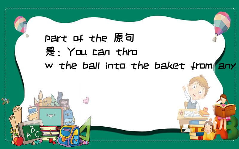 part of the 原句是：You can throw the ball into the baket from any part of the court 请直接帮我翻译这句。