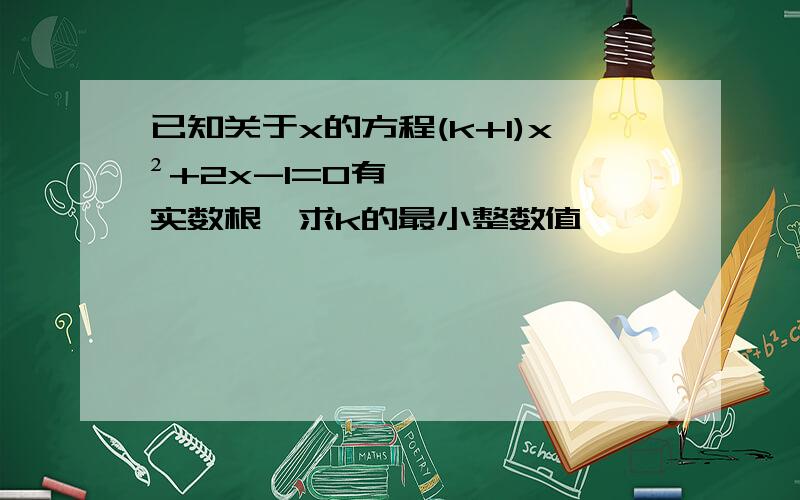 已知关于x的方程(k+1)x²+2x-1=0有实数根,求k的最小整数值