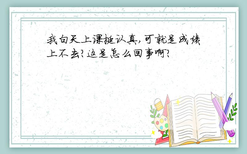 我白天上课挺认真,可就是成绩上不去?这是怎么回事啊?