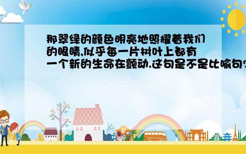 那翠绿的颜色明亮地照耀着我们的眼睛,似乎每一片树叶上都有一个新的生命在颤动.这句是不是比喻句?