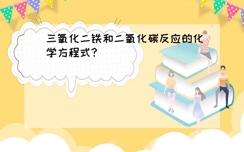 三氧化二铁和二氧化碳反应的化学方程式?