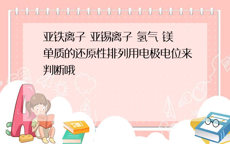 亚铁离子 亚锡离子 氢气 镁单质的还原性排列用电极电位来判断哦