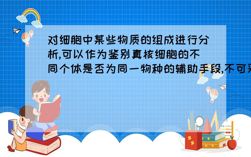 对细胞中某些物质的组成进行分析,可以作为鉴别真核细胞的不同个体是否为同一物种的辅助手段,不可采用的物质是A.蛋白质 B.DNA C.RNA D.核苷酸我看其他的人解释不太明白,