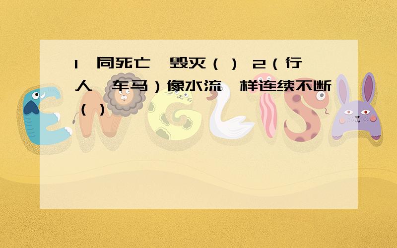 1一同死亡,毁灭（） 2（行人,车马）像水流一样连续不断（）