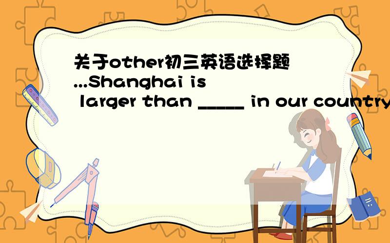 关于other初三英语选择题...Shanghai is larger than _____ in our country .Aany city Bany other city C the other city D other cities