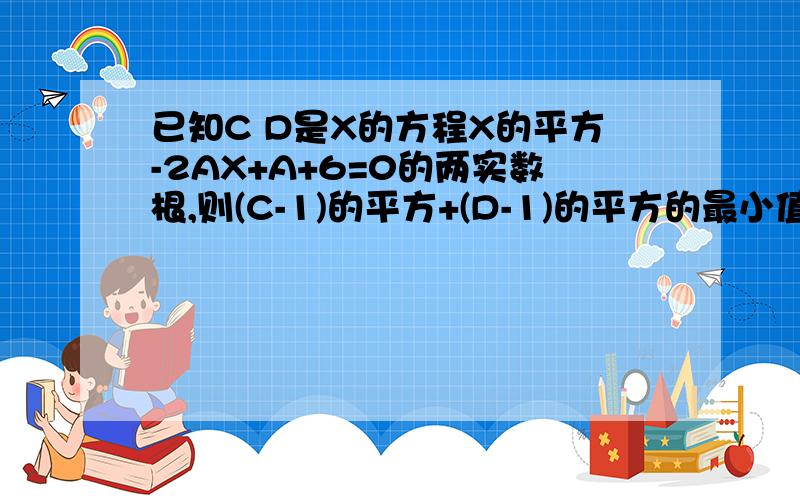 已知C D是X的方程X的平方-2AX+A+6=0的两实数根,则(C-1)的平方+(D-1)的平方的最小值为?