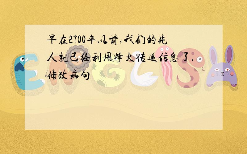 早在2700年以前,我们的先人就已经利用烽火传递信息了.修改病句