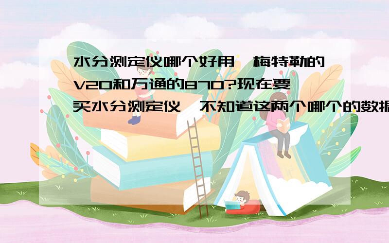 水分测定仪哪个好用,梅特勒的V20和万通的870?现在要买水分测定仪,不知道这两个哪个的数据稳定,