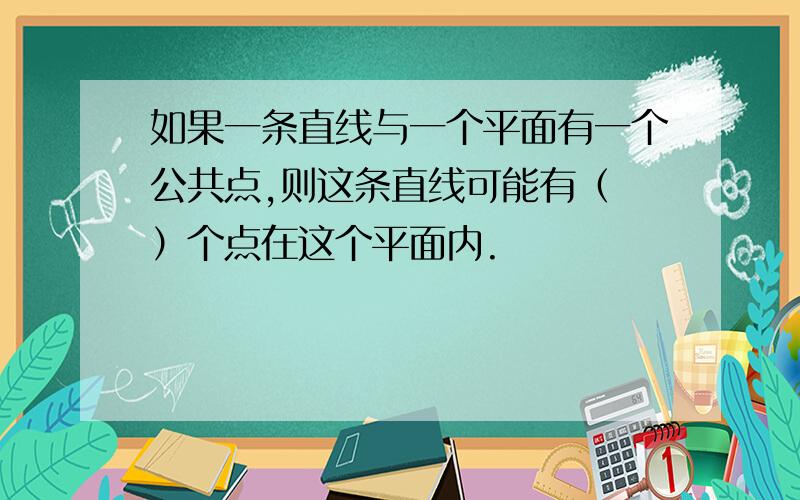 如果一条直线与一个平面有一个公共点,则这条直线可能有（ ）个点在这个平面内.