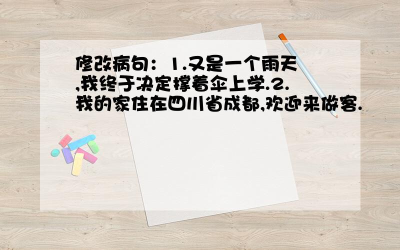 修改病句：1.又是一个雨天 ,我终于决定撑着伞上学.2.我的家住在四川省成都,欢迎来做客.