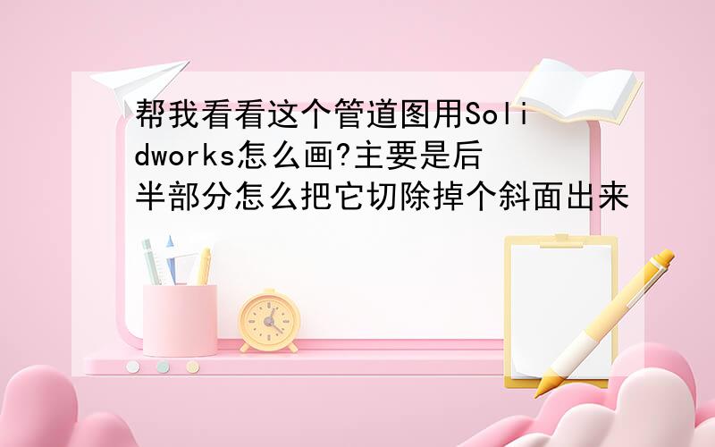 帮我看看这个管道图用Solidworks怎么画?主要是后半部分怎么把它切除掉个斜面出来