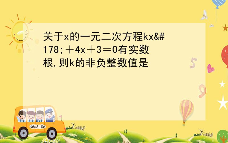 关于x的一元二次方程kx²＋4x＋3＝0有实数根,则k的非负整数值是