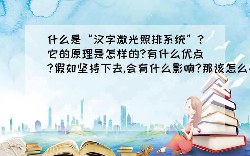 什么是“汉字激光照排系统”?它的原理是怎样的?有什么优点?假如坚持下去,会有什么影响?那该怎么办呢?