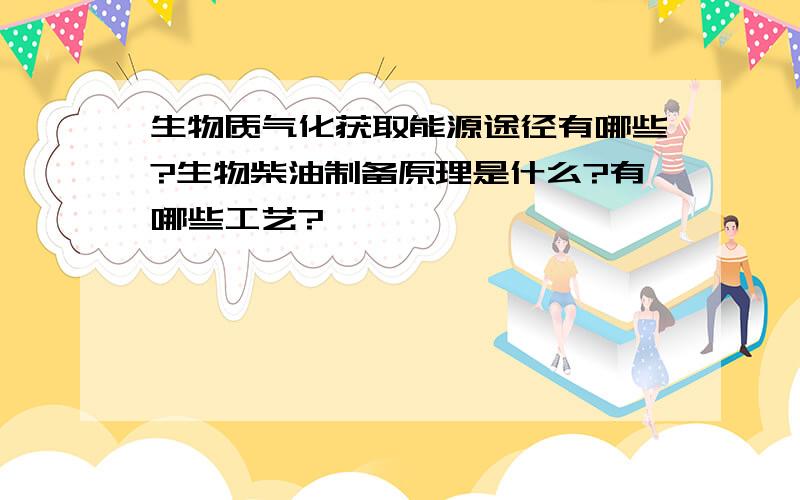 生物质气化获取能源途径有哪些?生物柴油制备原理是什么?有哪些工艺?