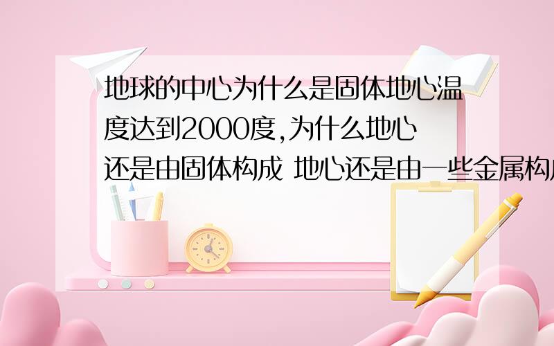 地球的中心为什么是固体地心温度达到2000度,为什么地心还是由固体构成 地心还是由一些金属构成 2000度的高温 这些金属早就熔化了才对啊那么岩浆是围绕这固体地心流动的吗 或者是围绕地