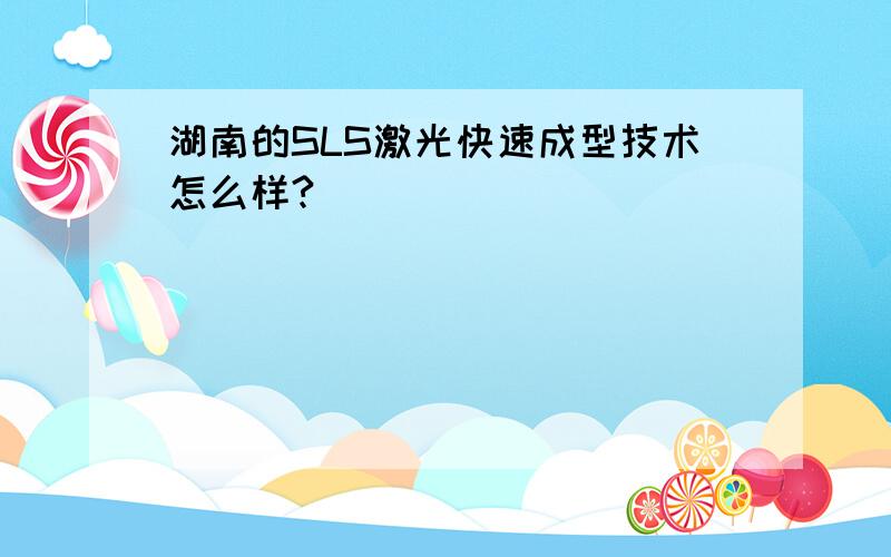 湖南的SLS激光快速成型技术怎么样?