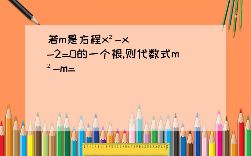 若m是方程x²-x-2=0的一个根,则代数式m²-m=