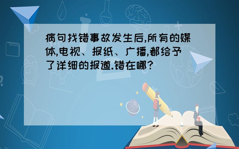 病句找错事故发生后,所有的媒体,电视、报纸、广播,都给予了详细的报道.错在哪?