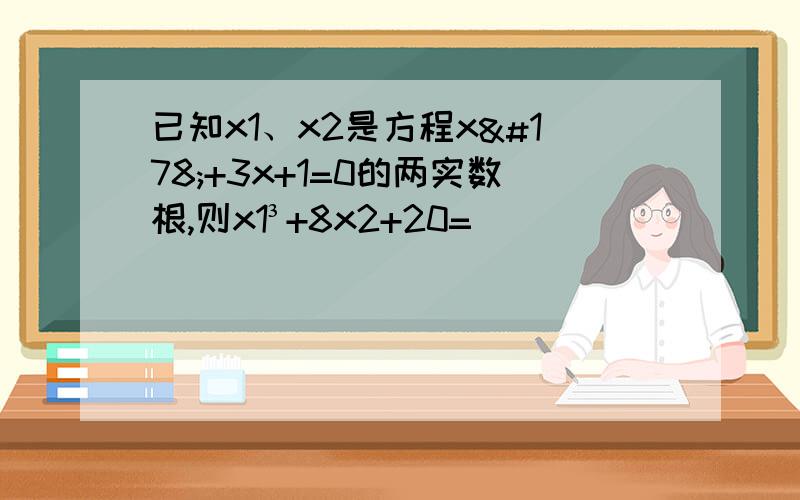 已知x1、x2是方程x²+3x+1=0的两实数根,则x1³+8x2+20=