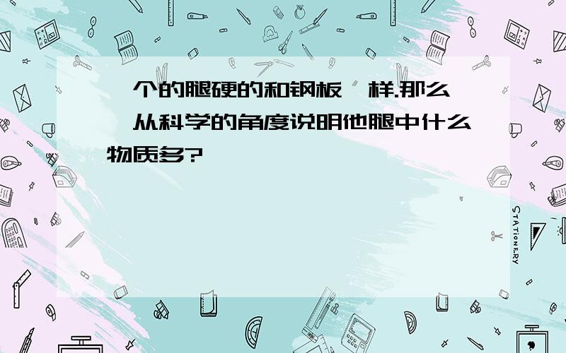 一个的腿硬的和钢板一样.那么,从科学的角度说明他腿中什么物质多?