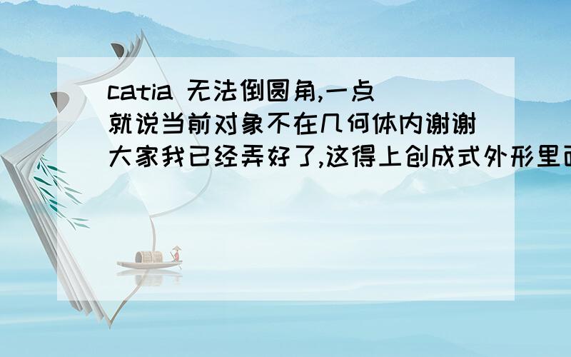 catia 无法倒圆角,一点就说当前对象不在几何体内谢谢大家我已经弄好了,这得上创成式外形里面去倒圆角