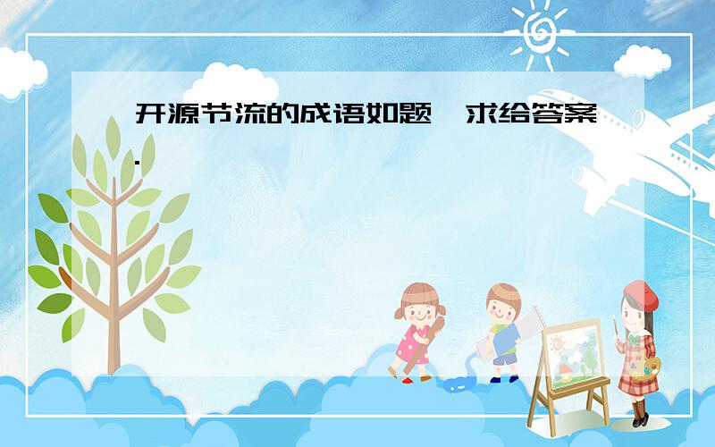 开源节流的成语如题,求给答案.