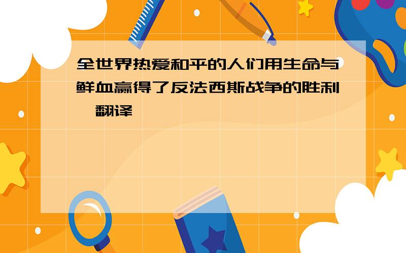 全世界热爱和平的人们用生命与鲜血赢得了反法西斯战争的胜利,翻译