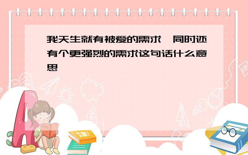 我天生就有被爱的需求,同时还有个更强烈的需求这句话什么意思