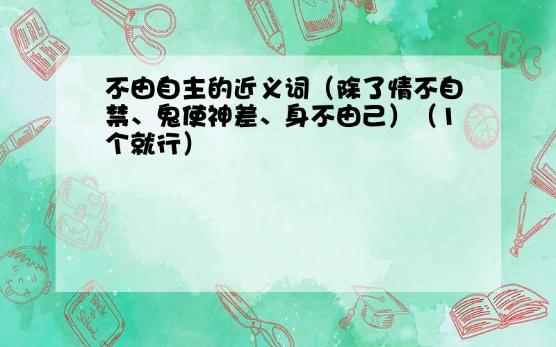 不由自主的近义词（除了情不自禁、鬼使神差、身不由己）（1个就行）