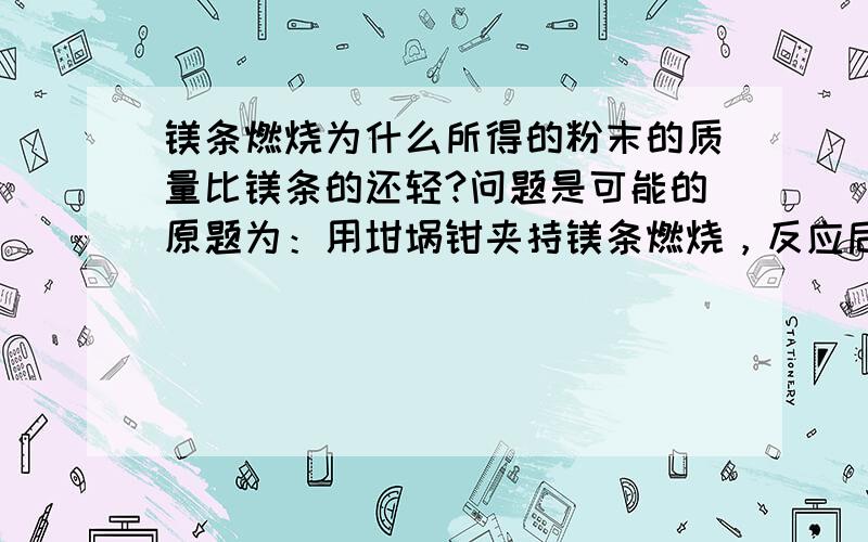 镁条燃烧为什么所得的粉末的质量比镁条的还轻?问题是可能的原题为：用坩埚钳夹持镁条燃烧，反应后所得的粉末的质量比镁条的质量更轻问原因？