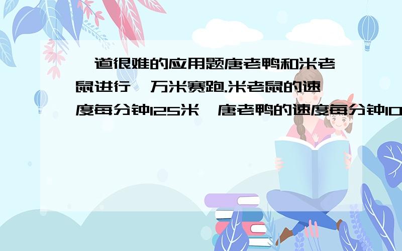 一道很难的应用题唐老鸭和米老鼠进行一万米赛跑.米老鼠的速度每分钟125米,唐老鸭的速度每分钟100米,唐老鸭手中掌握着一种迫使米老鼠倒退的电子遥控器,通过这种遥控器发生第N次控制,米