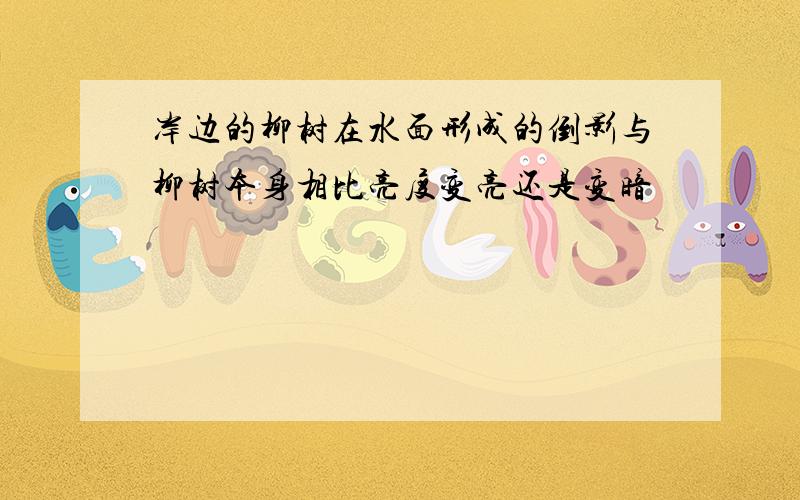 岸边的柳树在水面形成的倒影与柳树本身相比亮度变亮还是变暗