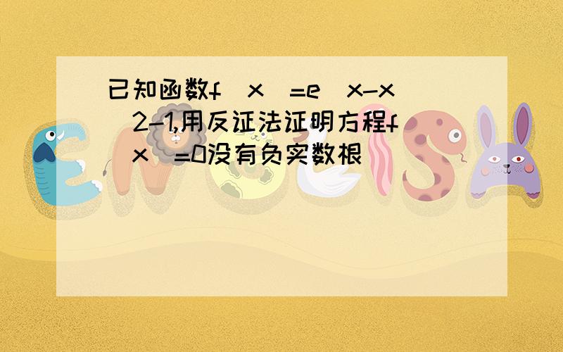 已知函数f(x)=e^x-x^2-1,用反证法证明方程f(x)=0没有负实数根