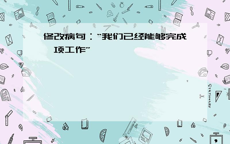 修改病句：“我们已经能够完成一项工作”