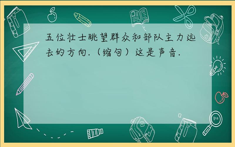 五位壮士眺望群众和部队主力远去的方向.（缩句）这是声音.