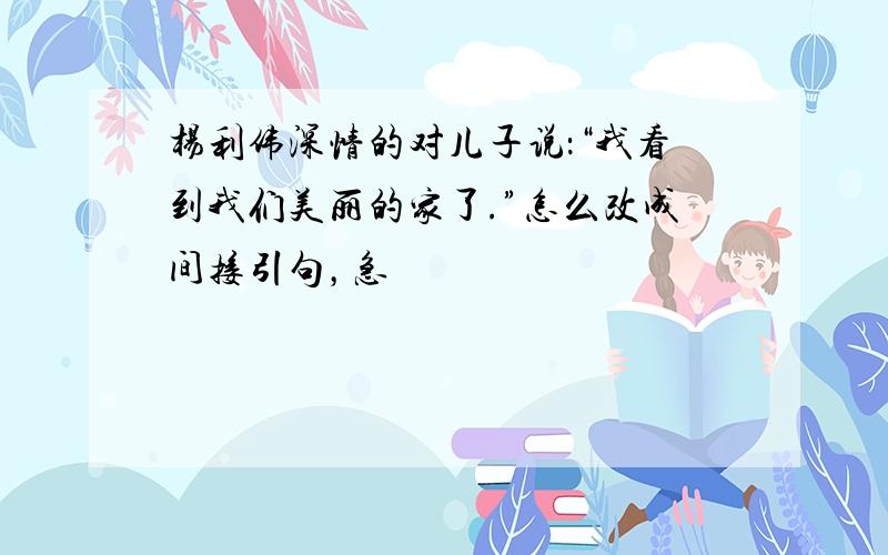 杨利伟深情的对儿子说：“我看到我们美丽的家了.”怎么改成间接引句，急