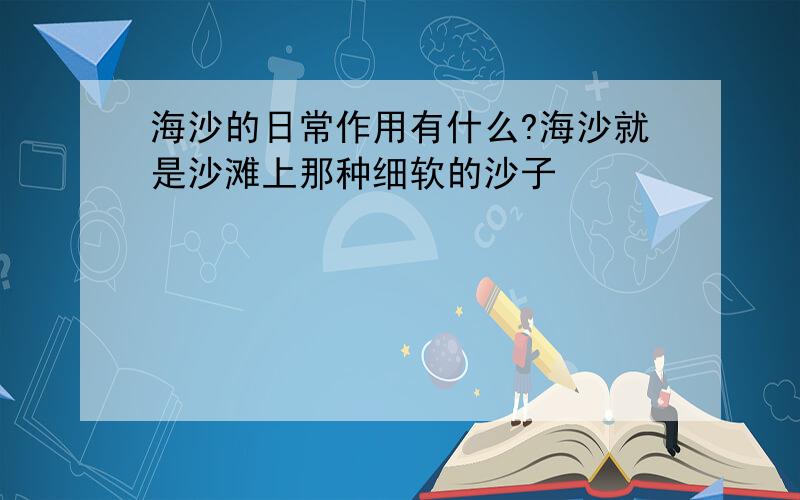 海沙的日常作用有什么?海沙就是沙滩上那种细软的沙子