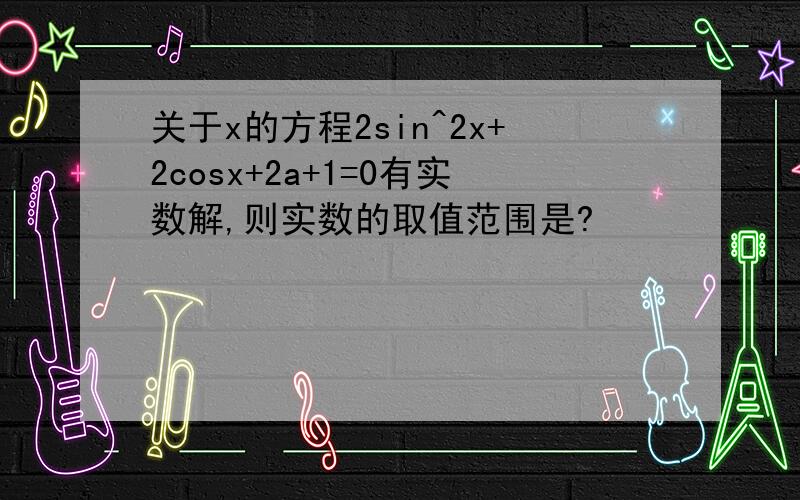关于x的方程2sin^2x+2cosx+2a+1=0有实数解,则实数的取值范围是?