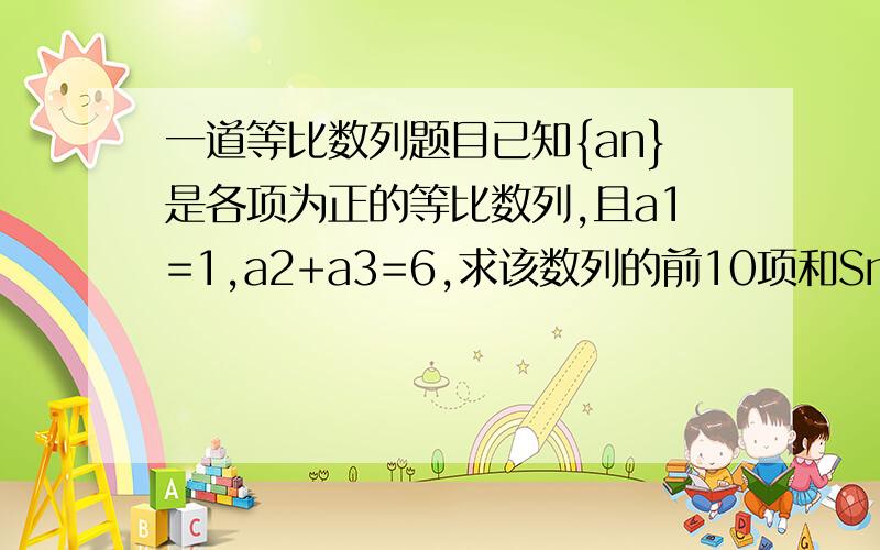 一道等比数列题目已知{an}是各项为正的等比数列,且a1=1,a2+a3=6,求该数列的前10项和Sn.呵呵你很好人哈！