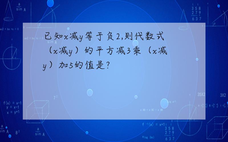 已知x减y等于负2,则代数式（x减y）的平方减3乘（x减y）加5的值是?