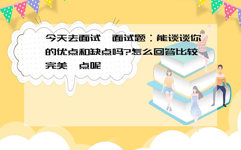 今天去面试,面试题：能谈谈你的优点和缺点吗?怎么回答比较完美一点呢