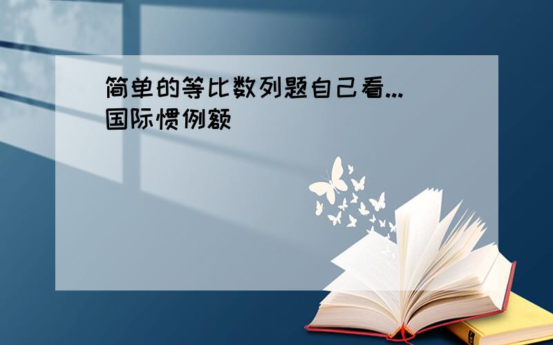 简单的等比数列题自己看...国际惯例额