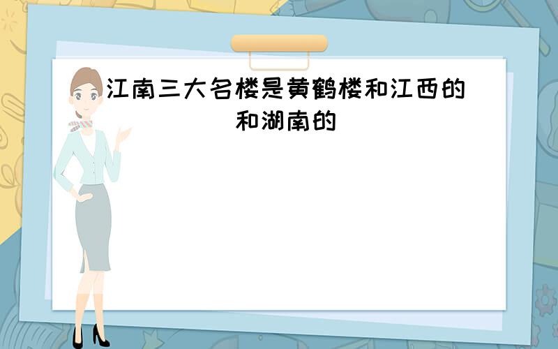 江南三大名楼是黄鹤楼和江西的_____和湖南的____