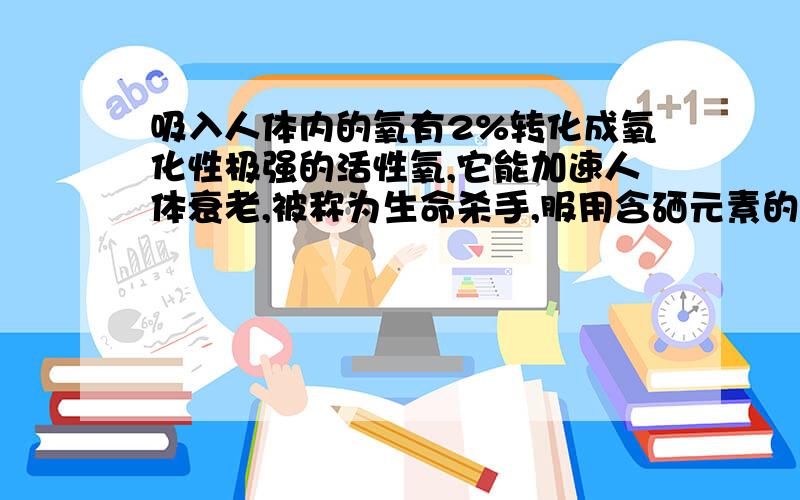 吸入人体内的氧有2%转化成氧化性极强的活性氧,它能加速人体衰老,被称为生命杀手,服用含硒元素的化合物亚硒酸钠能消除人体内的活性氧,由此判断亚硒酸钠的作用是：作还原剂,为什么?