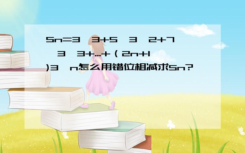 Sn=3*3+5*3^2+7*3^3+...+（2n+1)3^n怎么用错位相减求Sn?