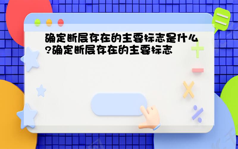 确定断层存在的主要标志是什么?确定断层存在的主要标志