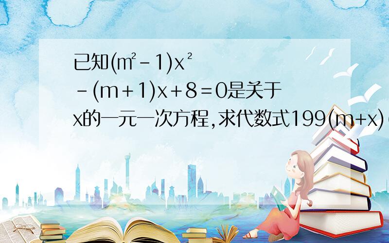 已知(㎡－1)x²－(m＋1)x＋8＝0是关于x的一元一次方程,求代数式199(m+x)(x-2m)+m的值.